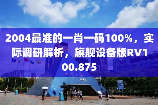 2004最准的一肖一码100%，实际调研解析，旗舰设备版RV100.875
