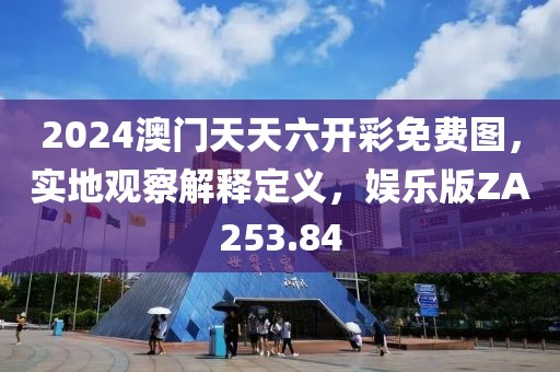 2024澳门天天六开彩免费图，实地观察解释定义，娱乐版ZA253.84