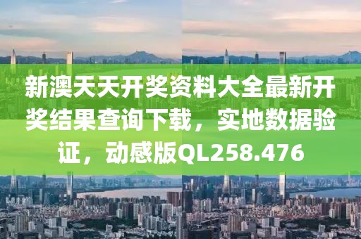 新澳天天开奖资料大全最新开奖结果查询下载，实地数据验证，动感版QL258.476