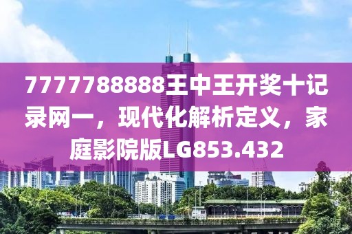 7777788888王中王开奖十记录网一，现代化解析定义，家庭影院版LG853.432