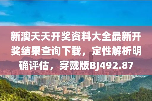 新澳天天开奖资料大全最新开奖结果查询下载，定性解析明确评估，穿戴版BJ492.87
