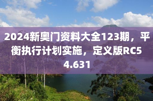 2024新奥门资料大全123期，平衡执行计划实施，定义版RC54.631