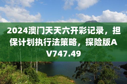 2024澳门天天六开彩记录，担保计划执行法策略，探险版AV747.49