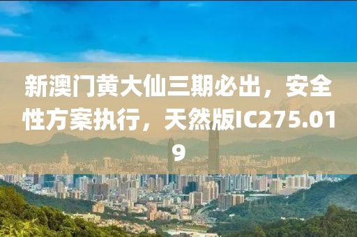 新澳门黄大仙三期必出，安全性方案执行，天然版IC275.019