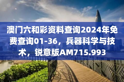 澳门六和彩资料查询2024年免费查询01-36，兵器科学与技术，锐意版AM715.993