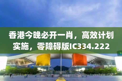 香港今晚必开一肖，高效计划实施，零障碍版IC334.222