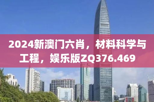 2024新澳门六肖，材料科学与工程，娱乐版ZQ376.469