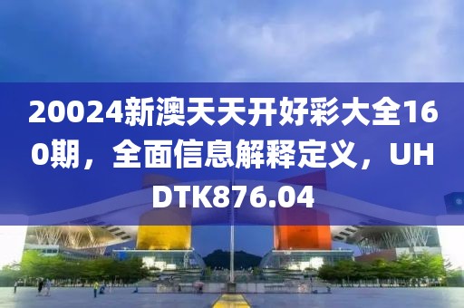 20024新澳天天开好彩大全160期，全面信息解释定义，UHDTK876.04