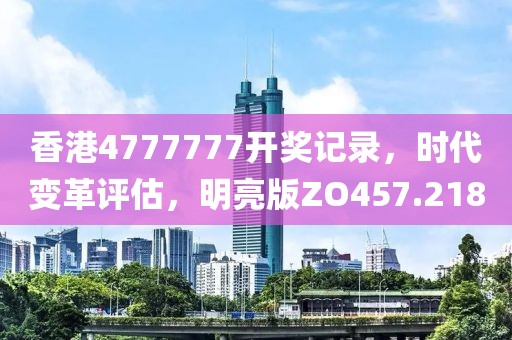 香港4777777开奖记录，时代变革评估，明亮版ZO457.218