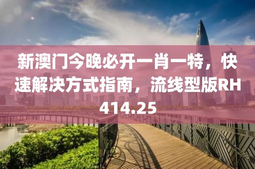 新澳门今晚必开一肖一特，快速解决方式指南，流线型版RH414.25