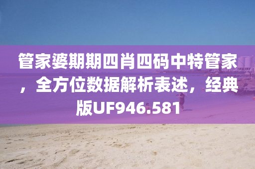 管家婆期期四肖四码中特管家，全方位数据解析表述，经典版UF946.581