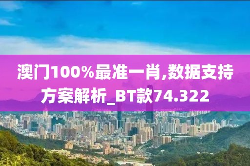 澳门100%最准一肖,数据支持方案解析_BT款74.322