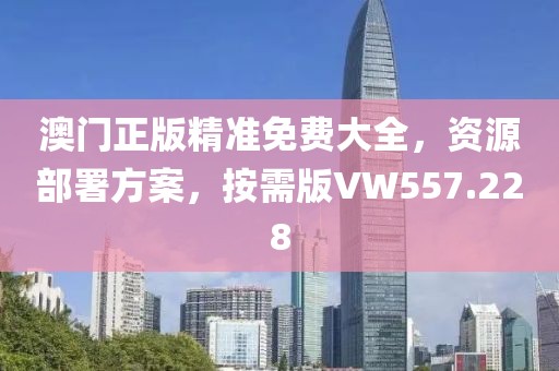 澳门正版精准免费大全，资源部署方案，按需版VW557.228