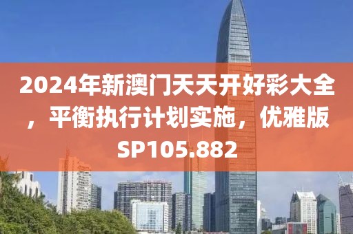 2024年新澳门天天开好彩大全，平衡执行计划实施，优雅版SP105.882