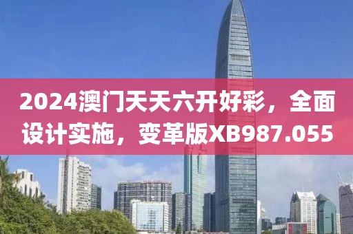 2024澳门天天六开好彩，全面设计实施，变革版XB987.055