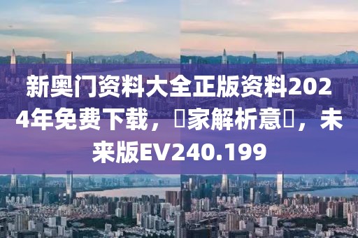 新奥门资料大全正版资料2024年免费下载，專家解析意見，未来版EV240.199