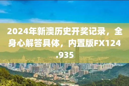 2024年新澳历史开奖记录，全身心解答具体，内置版FX124.935