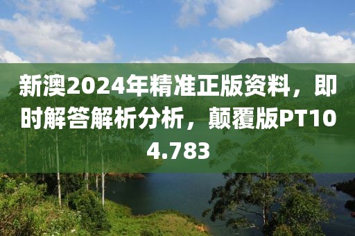 新澳2024年精准正版资料，即时解答解析分析，颠覆版PT104.783
