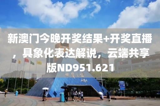 新澳门今晚开奖结果+开奖直播，具象化表达解说，云端共享版ND951.621