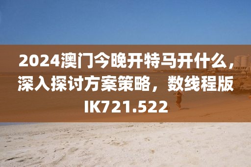 2024澳门今晚开特马开什么，深入探讨方案策略，数线程版IK721.522