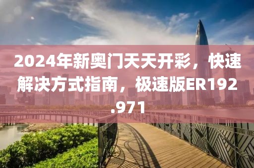 2024年新奥门天天开彩，快速解决方式指南，极速版ER192.971