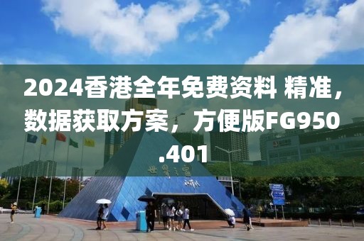 2024香港全年免费资料 精准，数据获取方案，方便版FG950.401