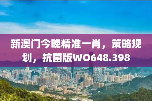 新澳门今晚精准一肖，策略规划，抗菌版WO648.398