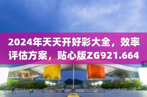 2024年天天开好彩大全，效率评估方案，贴心版ZG921.664