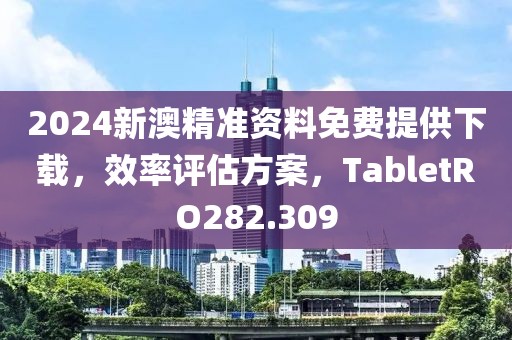 2024新澳精准资料免费提供下载，效率评估方案，TabletRO282.309
