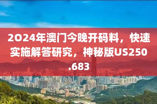 2O24年澳门今晚开码料，快速实施解答研究，神秘版US250.683