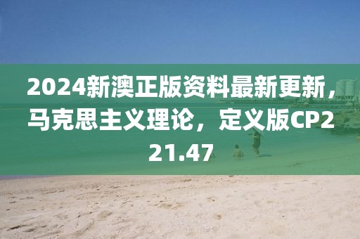 2024新澳正版资料最新更新，马克思主义理论，定义版CP221.47