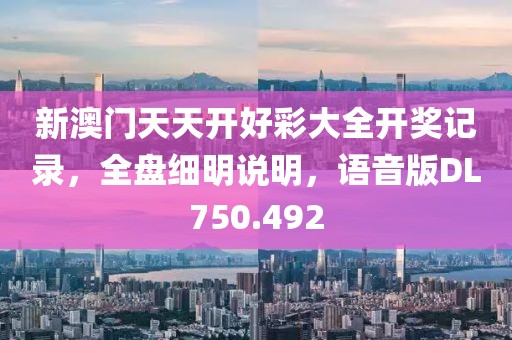 新澳门天天开好彩大全开奖记录，全盘细明说明，语音版DL750.492