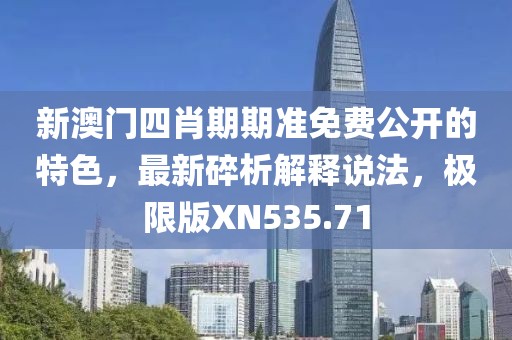 新澳门四肖期期准免费公开的特色，最新碎析解释说法，极限版XN535.71