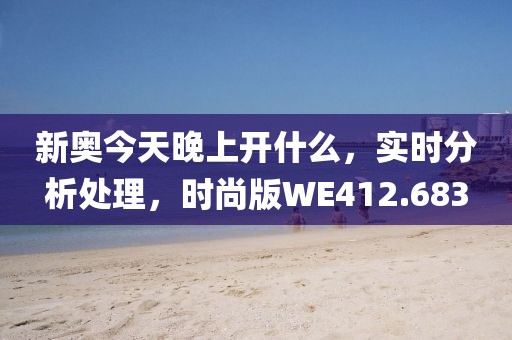新奥今天晚上开什么，实时分析处理，时尚版WE412.683