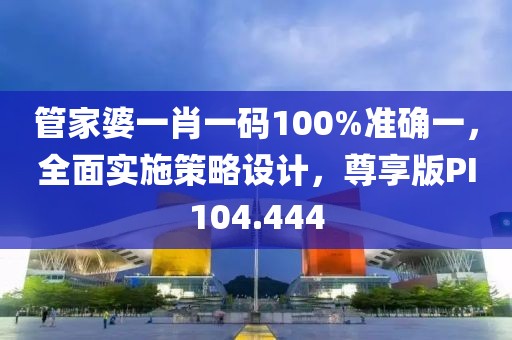管家婆一肖一码100%准确一，全面实施策略设计，尊享版PI104.444