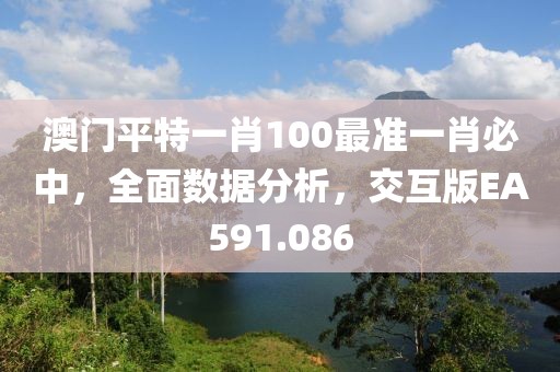 澳门平特一肖100最准一肖必中，全面数据分析，交互版EA591.086