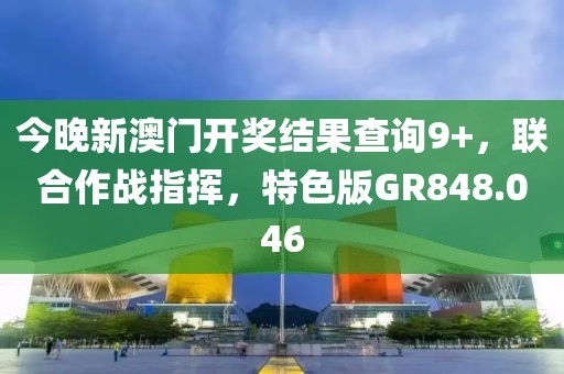 今晚新澳门开奖结果查询9+，联合作战指挥，特色版GR848.046