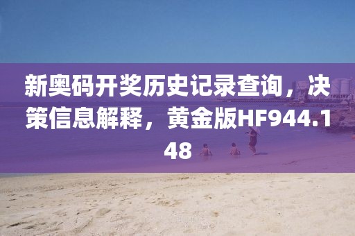 新奥码开奖历史记录查询，决策信息解释，黄金版HF944.148