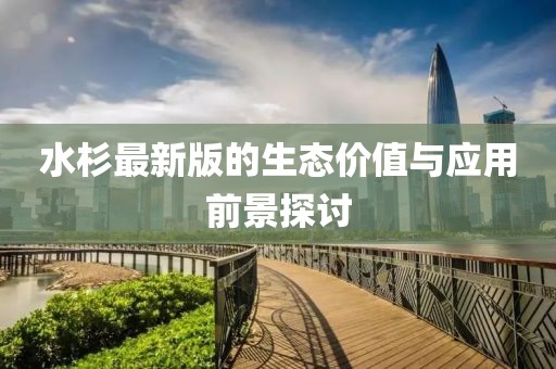 水杉最新版的生态价值与应用前景探讨