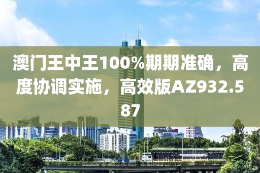 澳门王中王100%期期准确，高度协调实施，高效版AZ932.587