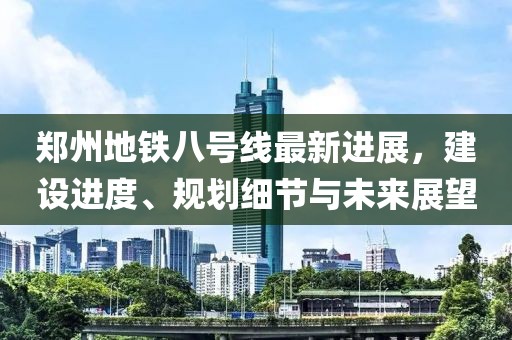 郑州地铁八号线最新进展，建设进度、规划细节与未来展望
