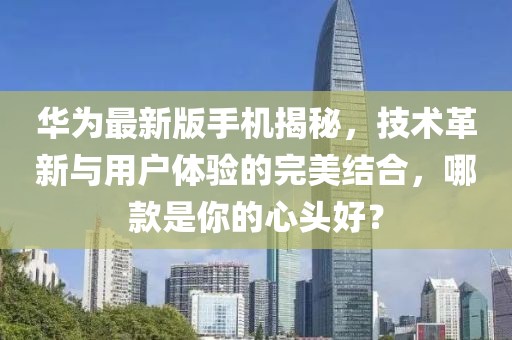 华为最新版手机揭秘，技术革新与用户体验的完美结合，哪款是你的心头好？