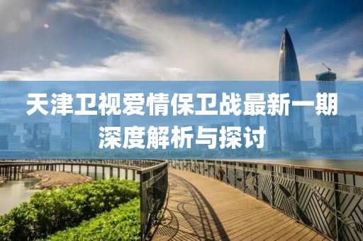 天津卫视爱情保卫战最新一期深度解析与探讨