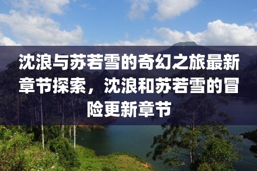 沈浪与苏若雪的奇幻之旅最新章节探索，沈浪和苏若雪的冒险更新章节