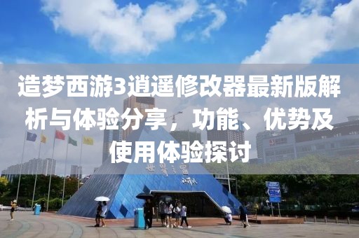 造梦西游3逍遥修改器最新版解析与体验分享，功能、优势及使用体验探讨
