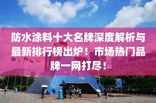 防水涂料十大名牌深度解析与最新排行榜出炉！市场热门品牌一网打尽！