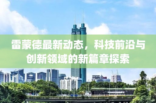 雷蒙德最新动态，科技前沿与创新领域的新篇章探索