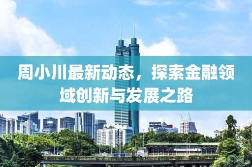周小川最新动态，探索金融领域创新与发展之路