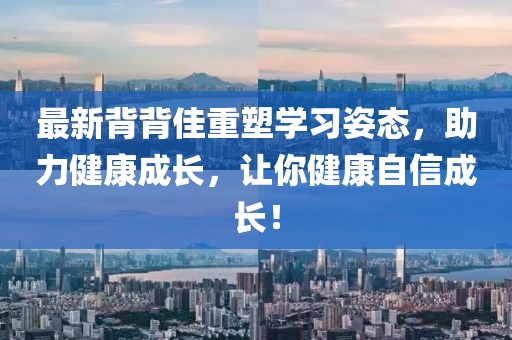 最新背背佳重塑学习姿态，助力健康成长，让你健康自信成长！