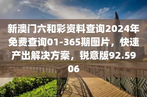 新澳门六和彩资料查询2024年免费查询01-365期图片，快速产出解决方案，锐意版92.5906